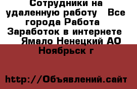Сотрудники на удаленную работу - Все города Работа » Заработок в интернете   . Ямало-Ненецкий АО,Ноябрьск г.